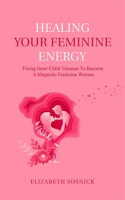 Healing_Your_Feminine_Energy__Fixing_Inner_Child_Traumas_to_Become_a_Magnetic_Feminine_Woman